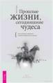 Прошлые жизни, сегодняшние чудеса. Как изменить прошлое, чтобы исправить настоящее