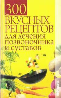 300 вкусных рецептов для лечения позвоночника и суставов