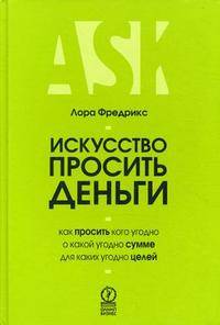 Искусство просить деньги. Как просить кого угодно о какой угодно сумме для какой угодно цели